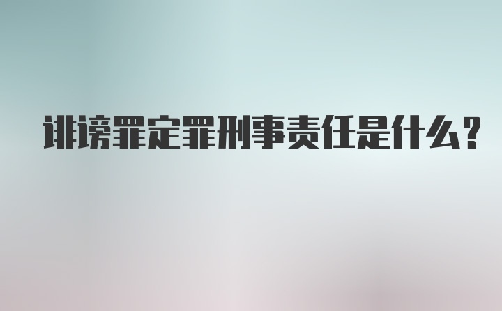 诽谤罪定罪刑事责任是什么?