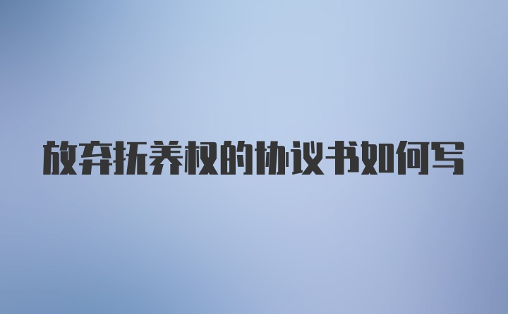 放弃抚养权的协议书如何写