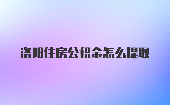 洛阳住房公积金怎么提取