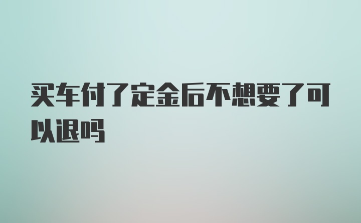 买车付了定金后不想要了可以退吗