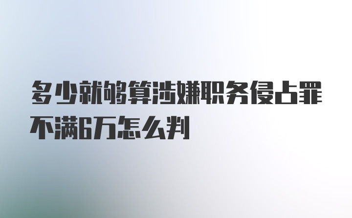 多少就够算涉嫌职务侵占罪不满6万怎么判