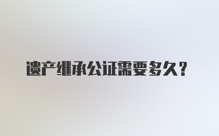 遗产继承公证需要多久？