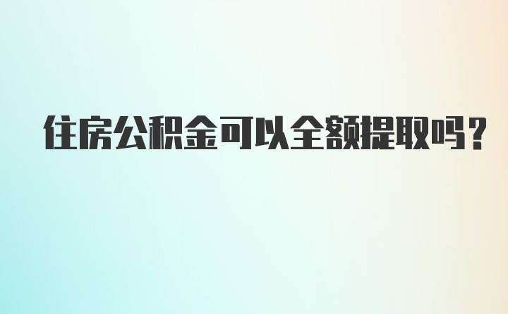 住房公积金可以全额提取吗？