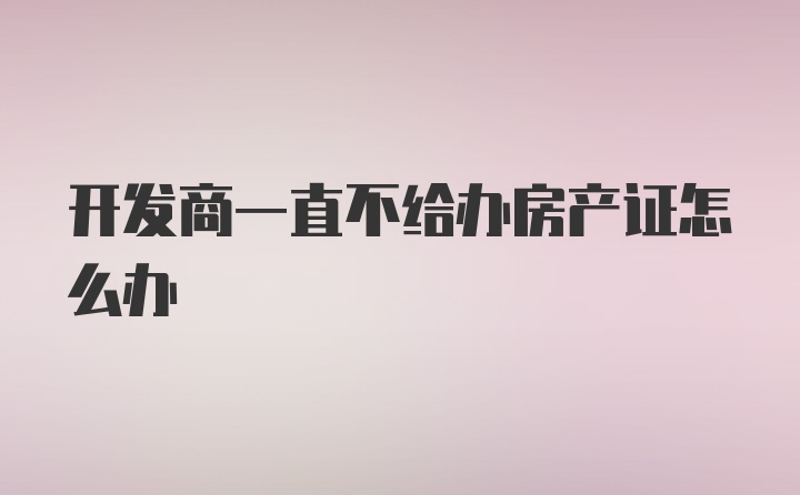 开发商一直不给办房产证怎么办