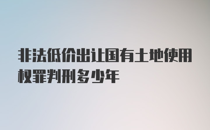 非法低价出让国有土地使用权罪判刑多少年