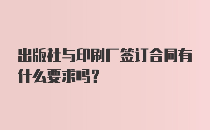 出版社与印刷厂签订合同有什么要求吗？