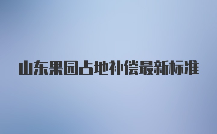 山东果园占地补偿最新标准