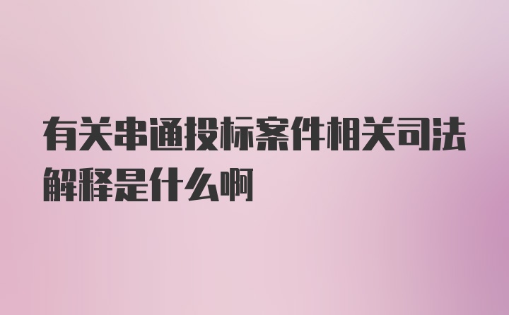 有关串通投标案件相关司法解释是什么啊