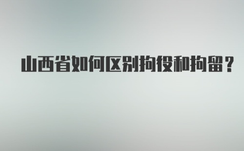 山西省如何区别拘役和拘留？