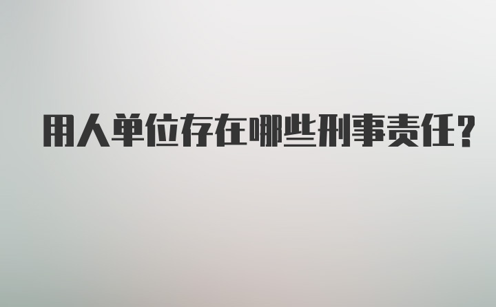 用人单位存在哪些刑事责任?