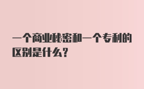 一个商业秘密和一个专利的区别是什么？