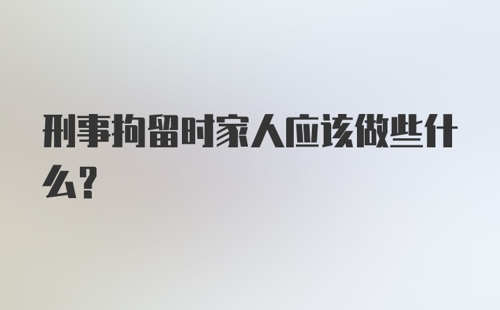 刑事拘留时家人应该做些什么？