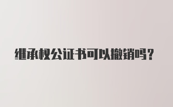 继承权公证书可以撤销吗？