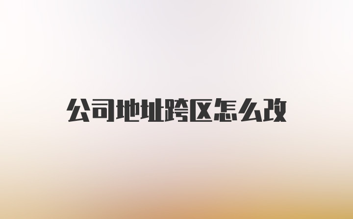 公司地址跨区怎么改