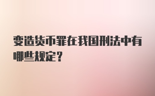 变造货币罪在我国刑法中有哪些规定?