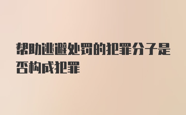 帮助逃避处罚的犯罪分子是否构成犯罪