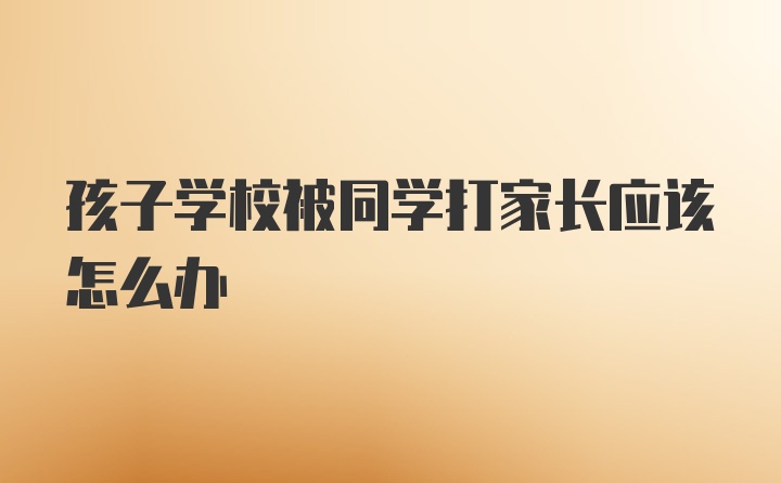 孩子学校被同学打家长应该怎么办