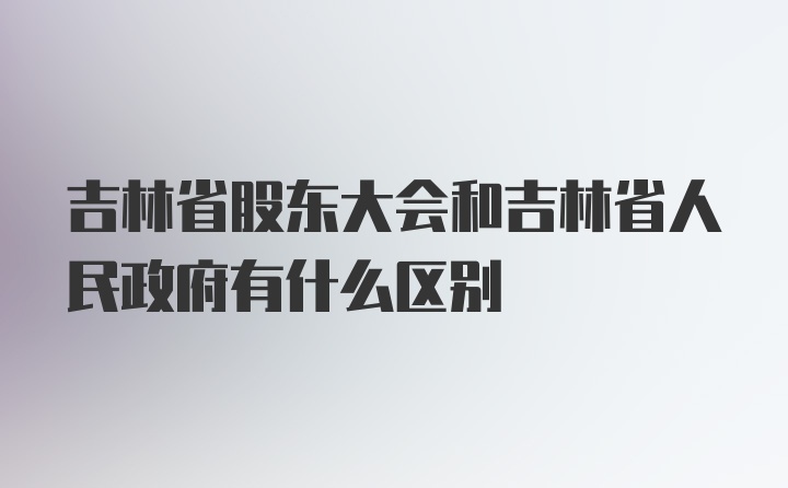 吉林省股东大会和吉林省人民政府有什么区别