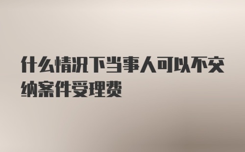 什么情况下当事人可以不交纳案件受理费