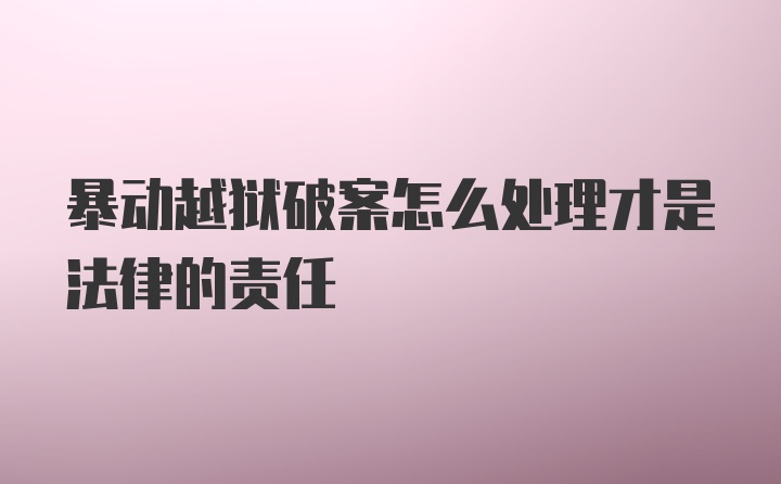 暴动越狱破案怎么处理才是法律的责任