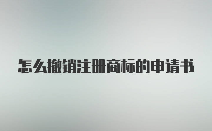 怎么撤销注册商标的申请书