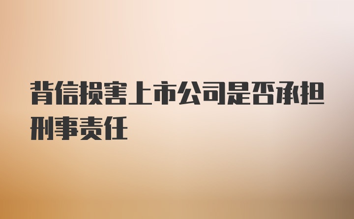 背信损害上市公司是否承担刑事责任