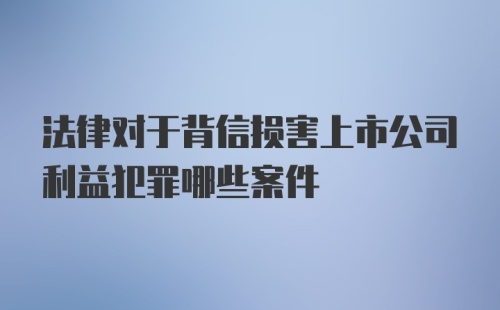 法律对于背信损害上市公司利益犯罪哪些案件