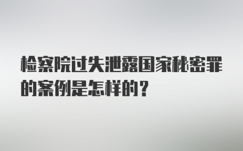 检察院过失泄露国家秘密罪的案例是怎样的？