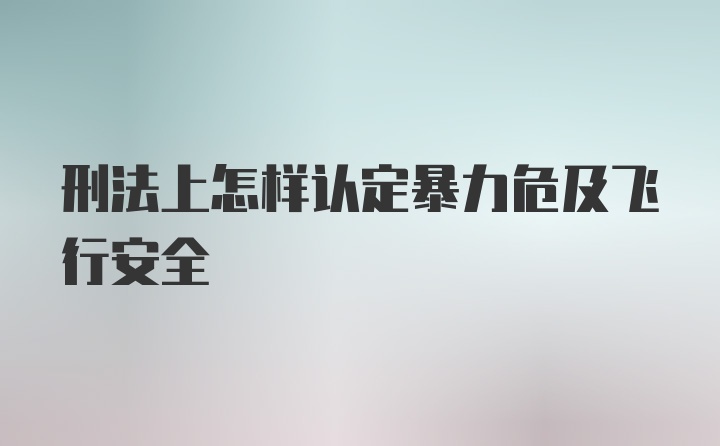 刑法上怎样认定暴力危及飞行安全