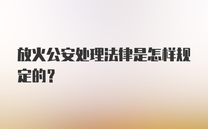 放火公安处理法律是怎样规定的？