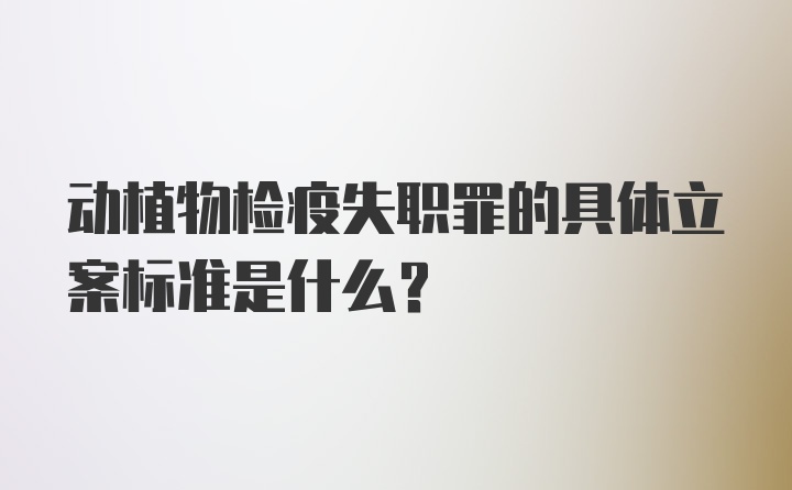 动植物检疫失职罪的具体立案标准是什么？