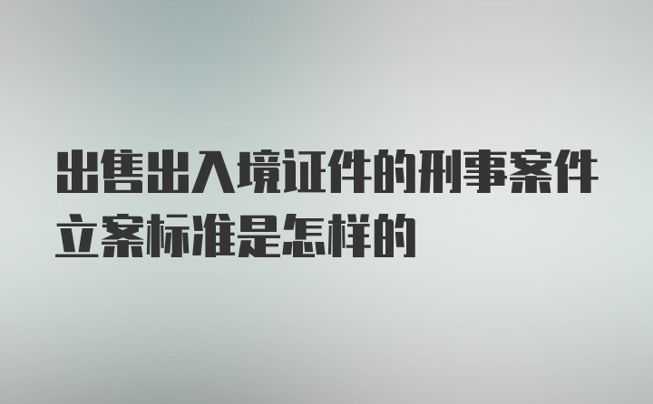 出售出入境证件的刑事案件立案标准是怎样的