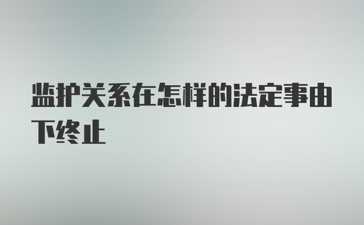 监护关系在怎样的法定事由下终止