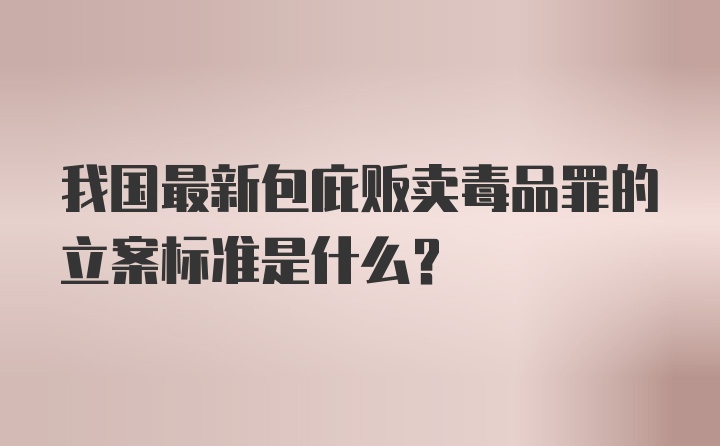 我国最新包庇贩卖毒品罪的立案标准是什么？