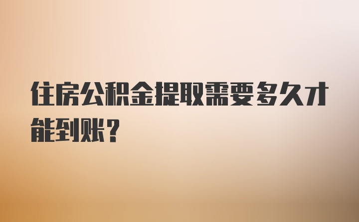 住房公积金提取需要多久才能到账？