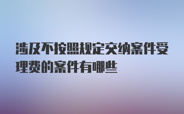 涉及不按照规定交纳案件受理费的案件有哪些