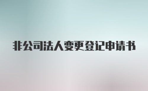 非公司法人变更登记申请书