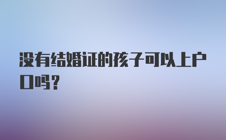 没有结婚证的孩子可以上户口吗？