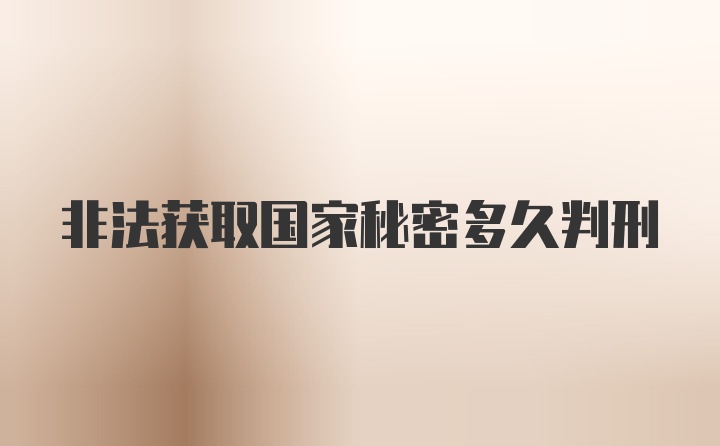 非法获取国家秘密多久判刑