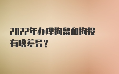 2022年办理拘留和拘役有啥差异？