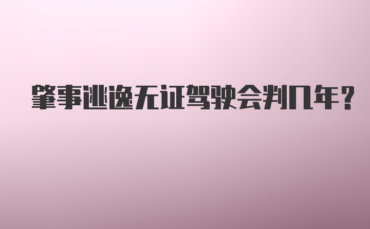 肇事逃逸无证驾驶会判几年？