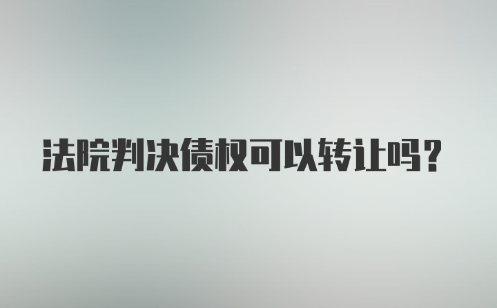 法院判决债权可以转让吗？