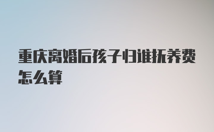 重庆离婚后孩子归谁抚养费怎么算