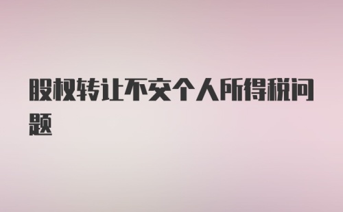 股权转让不交个人所得税问题