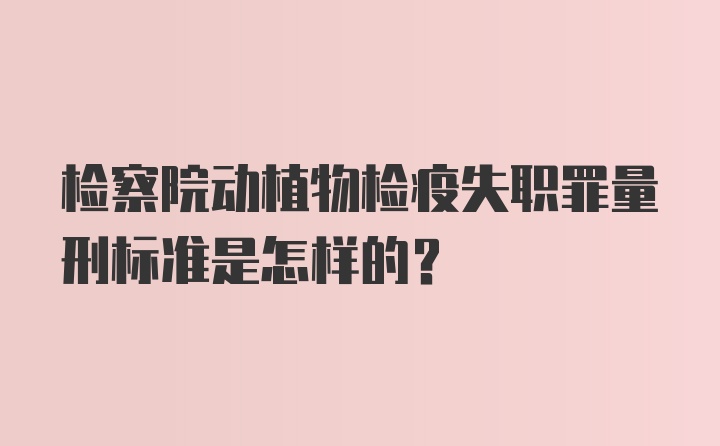 检察院动植物检疫失职罪量刑标准是怎样的？