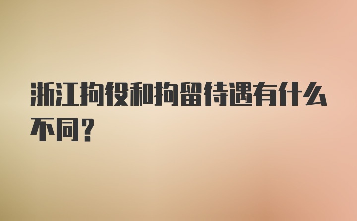 浙江拘役和拘留待遇有什么不同？