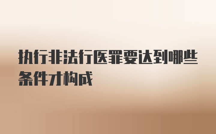 执行非法行医罪要达到哪些条件才构成