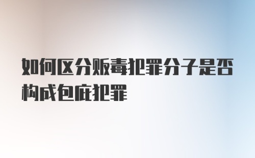 如何区分贩毒犯罪分子是否构成包庇犯罪