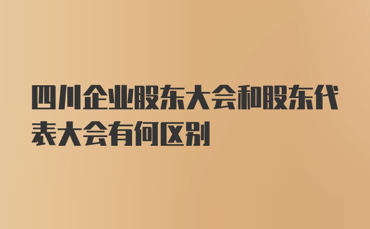 四川企业股东大会和股东代表大会有何区别