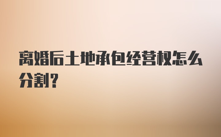 离婚后土地承包经营权怎么分割？